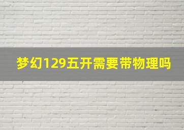 梦幻129五开需要带物理吗