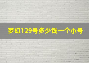 梦幻129号多少钱一个小号