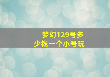 梦幻129号多少钱一个小号玩