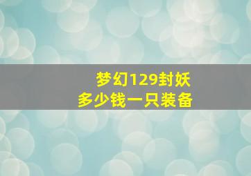 梦幻129封妖多少钱一只装备