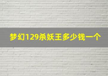 梦幻129杀妖王多少钱一个