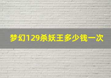 梦幻129杀妖王多少钱一次