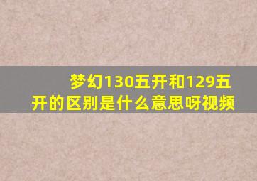 梦幻130五开和129五开的区别是什么意思呀视频