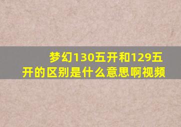 梦幻130五开和129五开的区别是什么意思啊视频