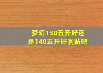 梦幻130五开好还是140五开好啊贴吧