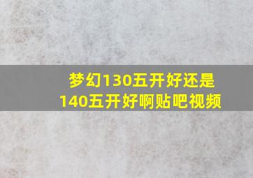 梦幻130五开好还是140五开好啊贴吧视频