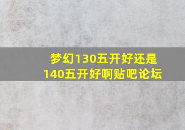 梦幻130五开好还是140五开好啊贴吧论坛