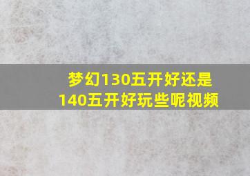 梦幻130五开好还是140五开好玩些呢视频