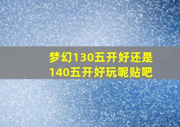 梦幻130五开好还是140五开好玩呢贴吧