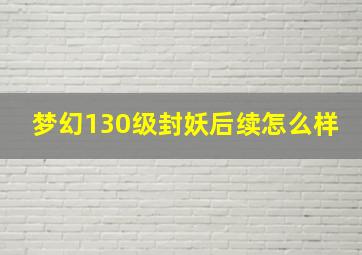 梦幻130级封妖后续怎么样