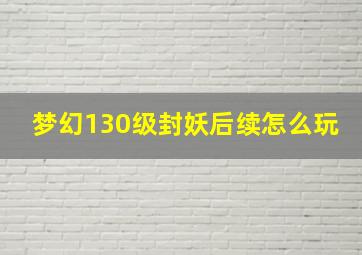 梦幻130级封妖后续怎么玩