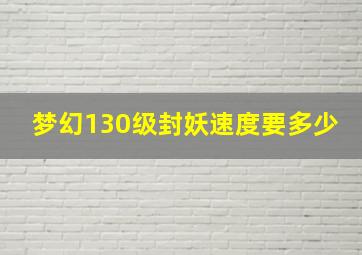 梦幻130级封妖速度要多少