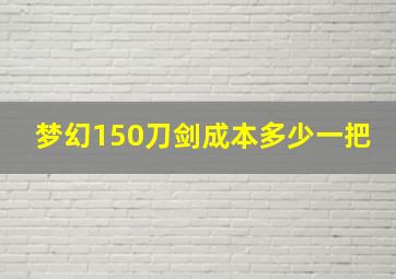 梦幻150刀剑成本多少一把