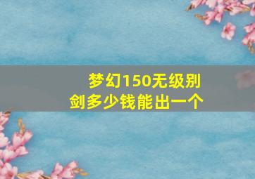 梦幻150无级别剑多少钱能出一个