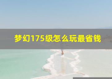 梦幻175级怎么玩最省钱