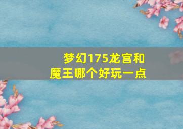 梦幻175龙宫和魔王哪个好玩一点