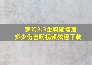 梦幻2.3坐骑能增加多少伤害啊视频教程下载