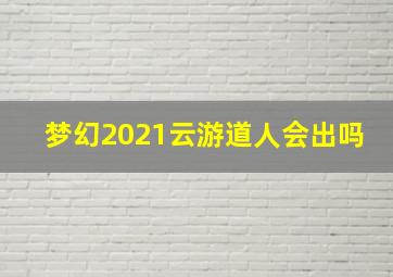 梦幻2021云游道人会出吗