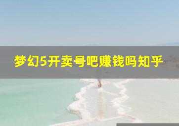 梦幻5开卖号吧赚钱吗知乎