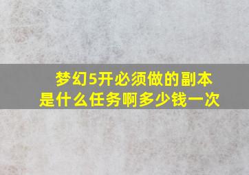 梦幻5开必须做的副本是什么任务啊多少钱一次