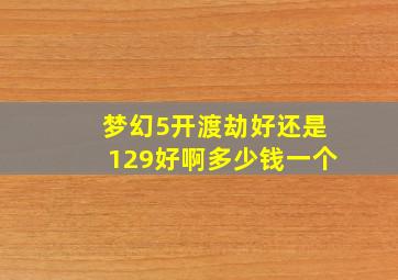 梦幻5开渡劫好还是129好啊多少钱一个