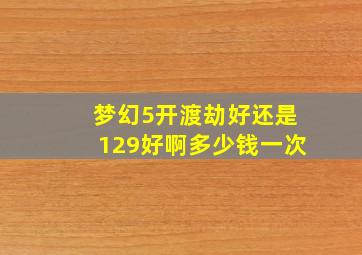 梦幻5开渡劫好还是129好啊多少钱一次