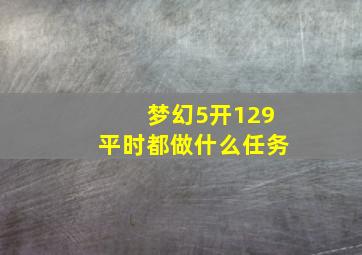 梦幻5开129平时都做什么任务