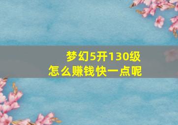 梦幻5开130级怎么赚钱快一点呢