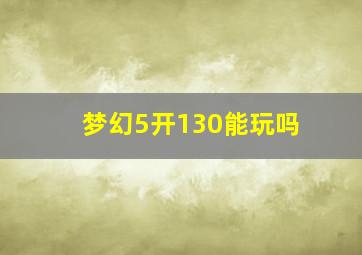 梦幻5开130能玩吗