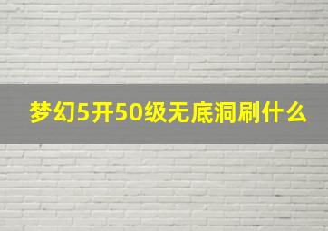 梦幻5开50级无底洞刷什么