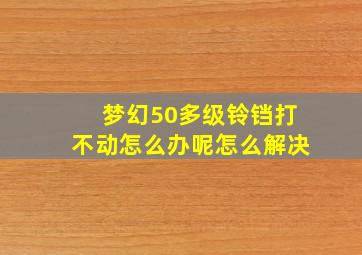 梦幻50多级铃铛打不动怎么办呢怎么解决