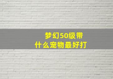 梦幻50级带什么宠物最好打