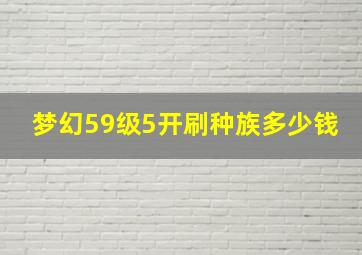 梦幻59级5开刷种族多少钱