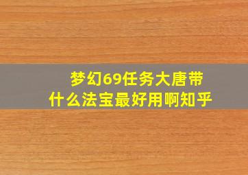 梦幻69任务大唐带什么法宝最好用啊知乎