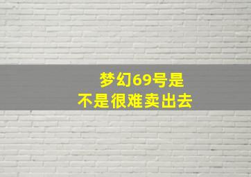 梦幻69号是不是很难卖出去