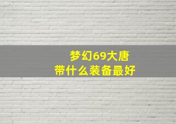 梦幻69大唐带什么装备最好