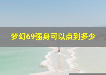 梦幻69强身可以点到多少