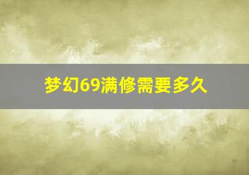 梦幻69满修需要多久