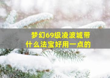 梦幻69级凌波城带什么法宝好用一点的