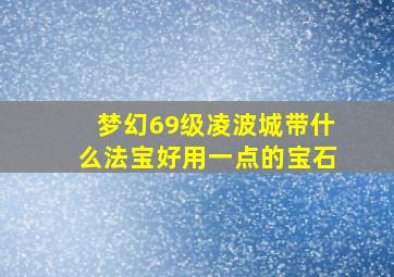 梦幻69级凌波城带什么法宝好用一点的宝石