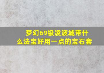 梦幻69级凌波城带什么法宝好用一点的宝石套