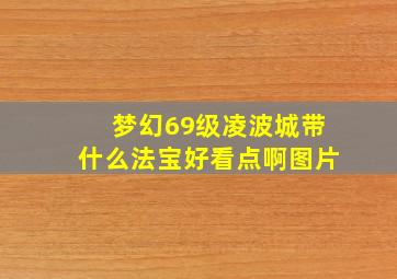 梦幻69级凌波城带什么法宝好看点啊图片