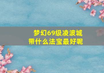 梦幻69级凌波城带什么法宝最好呢