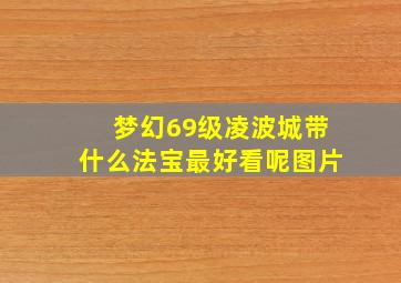 梦幻69级凌波城带什么法宝最好看呢图片