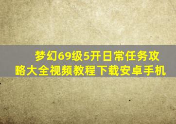 梦幻69级5开日常任务攻略大全视频教程下载安卓手机