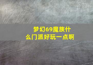 梦幻69魔族什么门派好玩一点啊