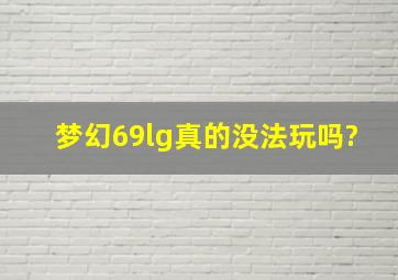 梦幻69lg真的没法玩吗?