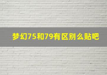 梦幻75和79有区别么贴吧