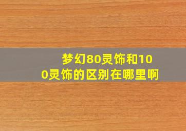 梦幻80灵饰和100灵饰的区别在哪里啊