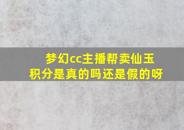 梦幻cc主播帮卖仙玉积分是真的吗还是假的呀